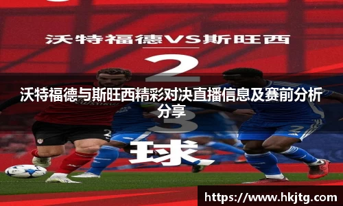 沃特福德与斯旺西精彩对决直播信息及赛前分析分享